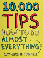 10,000 tips : how to do almost everything / by Katherine Sorrell.