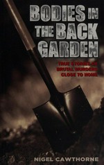 Bodies in the back garden : true stories of brutal murders close to home / Nigel Cawthorne.