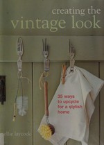Creating the vintage look : 35 ways to upcycle for a stylish home / Ellie Laycock.