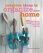 Creative ideas to organize your home : 50 step-by-step projects to bring order into your life / Linda Peterson.