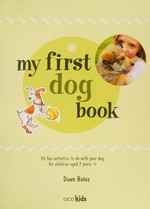 My first dog book : 35 fun activities to do with your dog, for children aged 7 years+ / Dawn Bates.