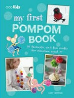 My first pompom book : 35 fantastic and fun crafts for children aged 7+ / Lucy Hopping.