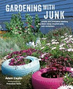 Gardening with junk : simple and innovative planting ideas using recycled pots and containers / Adam Caplin ; photography by Francesca Yorke.