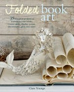 Folded book art : 35 beautiful projects to transform your books, create cards, display scenes, decorations, gifts, and more / Clare Youngs.