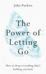 The power of letting go : how to drop everything that's holding you back / John Purkiss.