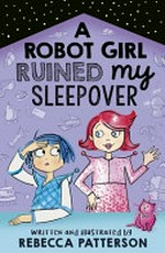A robot girl ruined my sleepover / written and illustrated by Rebecca Patterson.