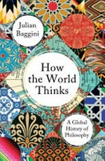 How the world thinks : a global history of philosophy / Julian Baggini.