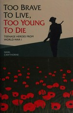 Too brave to live, too young to die : teenage heroes from World War I / Nigel Cawthorne.