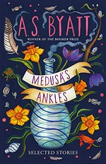Medusa's ankles : selected stories / A.S. Byatt ; with an introduction by David Mitchell.