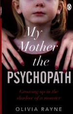 My mother, the psychopath : growing up in the shadow of a monster / Olivia Rayne & S. M. Nelson.