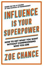 Influence is your superpower : how to get what you want without compromising who you are / Zoe Chance.