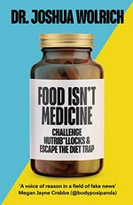 Food isn't medicine : challenge nutrib*llocks & escape the diet trap / Dr Joshua Wolrich.