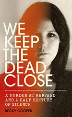 We keep the dead close : a murder at Harvard and a half century of silence / Becky Cooper.