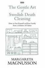 The gentle art of Swedish death cleaning : how to free yourself and your family from a lifetime of clutter / Margareta Magnusson.