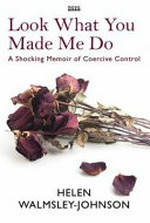 Look what you made me do : a powerful memoir of coercive control / Helen Walmsley-Johnson.