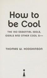 How to be cool : the 150 essential idols, ideals and other cool s*** / Thomas W. Hodgkinson.