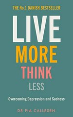 Live more think less : overcoming depression and sadness / Dr Pia Callesen ; in collaboration with Anne Mette Futtrup ; translated by Anna George.