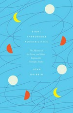 Eight improbable possibilities : the mystery of the moon, and other implausible scientific truths / John Gribbin.