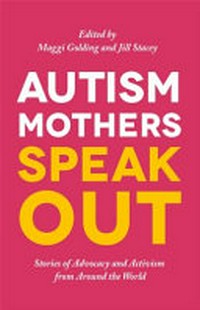 Autism mothers speak out : stories of advocacy and activism from around the world / edited by Maggi Golding and Jill Stacey.