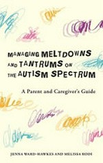 Managing meltdowns and tantrums on the autism spectrum : a parent and caregiver's guide / Jenna Ward-Hawkes and Melissa Rodi.