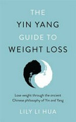 The Yin Yang guide to weight loss : lose weight through the ancient Chinese philosophy of Yin and Yang / Lily Li Hua.