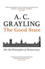 The good state : on the principles of democracy / A.C. Grayling.