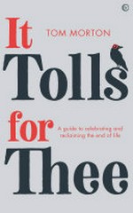 It tolls for thee : a guide to celebrating and reclaiming the end of life / Tom Morton.