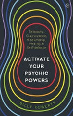 Activate your psychic powers : telepathy, clairvoyance, mediumship, healing & self-defence / Billy Roberts.