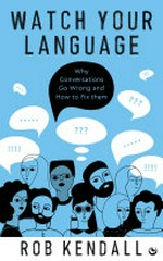Watch your language : why conversations go wrong and how to fix them / Rob Kendall.