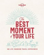 The best moment of your life : 100 life-changing travel experiences / Matt Phillips, editor.