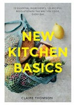 New kitchen basics : 10 essential ingredients, 120 recipes : revolutionize the way you cook, every day / Claire Thomson ; photography by Sam Folan.