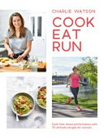 Cook, eat, run : cook fast, boost performance with over 75 ultimate recipes for runners / Charlie Watson ; photography by Maja Smend.
