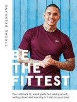 Be the fittest : your ultimate 12-week guide to training smart, eating clever and learning to listen to your body / Tyrone Brennand ; photography by Martin Poole.