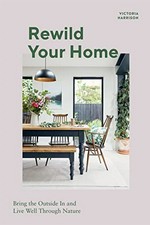 Rewild your home : bring the outside in and live well through nature / Victoria Harrison ; photography by Maria Bell.
