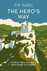The hero's way : walking with Garibaldi from Rome to Ravenna / Tim Parks.