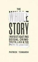 The whole story : investigating sexual crime: truth, lies and the path to justice / Patrick Tidmarsh.