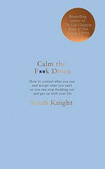 Calm the f**k down : how to control what you can and accept what you can't so you can stop freaking out and get on with your life / Sarah Knight.