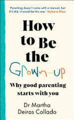How to be the grown-up : why good parenting starts with you / Dr Martha Deiros Collado.