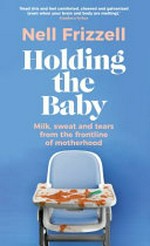 Holding the baby : milk, sweat and tears from the frontline of motherhood / Nell Frizzell.