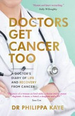 Doctors get cancer too : a doctor's diary of life and recovery from cancer / Dr Philippa Kaye.