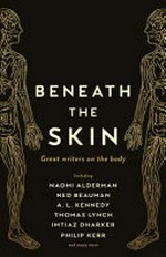 Beneath the skin : great writers on the body / including Naomi Alderman, Ned Beauman, A.L. Kennedy, Thomas Lynch, Imtiaz Dharker, Philip Kerr and many more.