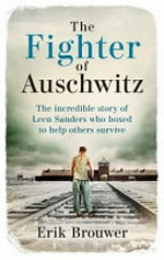 The fighter of Auschwitz : the incredible true story of Leen Sanders who boxed to help others survive / Erik Brouwer.