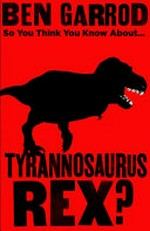 So you think you know about... tyrannosaurus rex? / Ben Garrod ; [with an introduction by Steve Backshall]