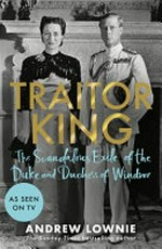 Traitor king : the scandalous exile of the Duke and Duchess of Windsor / Andrew Lownie.