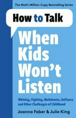How to talk when kids won't listen : whining, fighting, meltdowns, defiance and other challenges of childhood / Joanna Faber & Julie King.