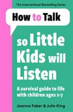 How to talk so little kids will listen : a survival guide to life with children ages 2-7 / Joanna Faber & Julie King.