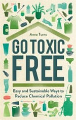 Go toxic free : easy and sustainable ways to reduce chemical pollution / Anna Turns.