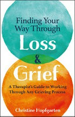 Finding your way through loss & grief : a therapist's guide to working through any grieving process / Christine Hopfgarten.