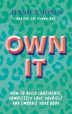 Own it : how to build confidence, completely love yourself & embrace your body / Jessica Jones AKA The Fat Funny One.