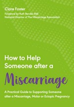 How to help someone after a miscarriage : a practical guide to supporting someone after a miscarriage, molar or ectopic pregnancy / Clare Foster ; [foreword by Ruth Bender-Atik, National Director of The Miscarriage Association].
